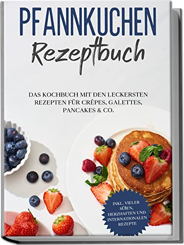 Pfannkuchen Rezeptbuch: Das Kochbuch mit den leckersten Rezepten für Crêpes, Galettes, Pancakes & Co. | inkl. vieler süßen, herzhaften und internationalen Rezepte