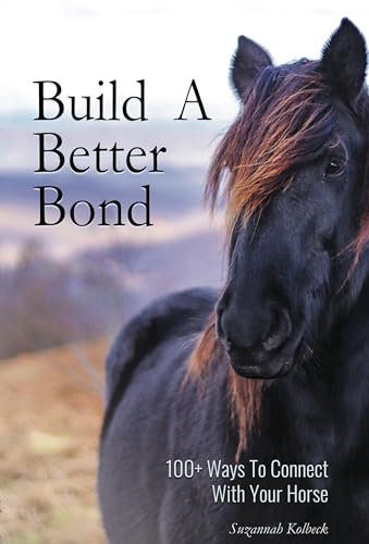 Build A Better Bond: 100+ Ways To Connect With Your Horse: Horse training, horseback riding, and natural horsemanship