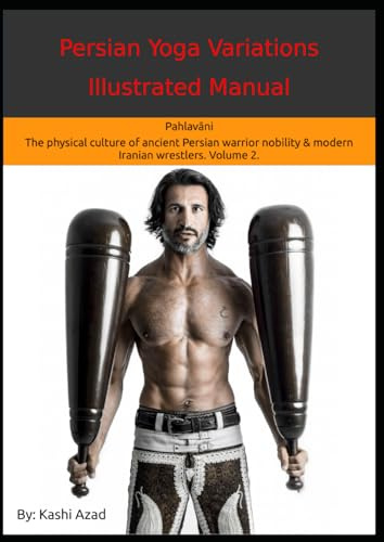 Persian Yoga - Variations Illustrated Manual: Pahlavāni - The physical culture of ancient Persian warrior nobility and modern Iranian wrestlers. Volume 2.