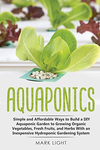 Aquaponics: Simple and Affordable Ways to Build a DIY Aquaponic Garden to Growing Organic Vegetables, Fresh Fruits, and Herbs With an Inexpensive Hydroponic Gardening System: 2 (Hydroponics)