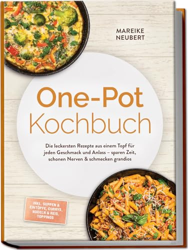 One-Pot Kochbuch: Die leckersten Rezepte aus einem Topf für jeden Geschmack und Anlass – sparen Zeit, schonen Nerven & schmecken grandios – inkl. Suppen & Eintöpfe, Currys, Nudeln & Reis, Toppings