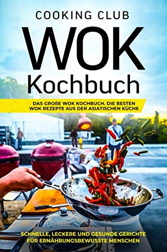 Wok Kochbuch: Das große Wok Kochbuch. Die besten Wok Rezepte aus der asiatischen Küche. Schnelle, leckere und gesunde Gerichte für ernährungsbewusste Menschen.