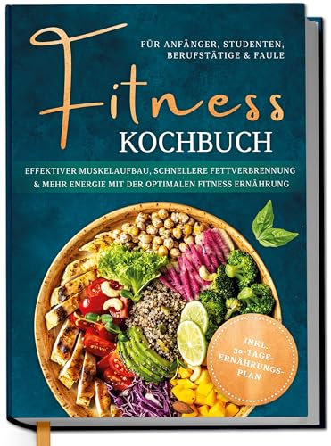 Fitness Kochbuch für Anfänger, Studenten, Berufstätige & Faule: Effektiver Muskelaufbau, schnellere Fettverbrennung und mehr Energie mit der optimalen Fitness Ernährung - inkl. 30-Tage-Ernährungsplan