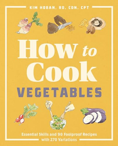 How to Cook Vegetables: Essential Skills and 90 Foolproof Recipes (with 270 Variations)