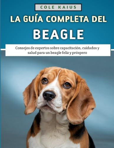 La Guía Completa Del Beagle: Consejos de expertos sobre capacitación, cuidados y salud para un beagle feliz y próspero