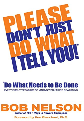 Please Don't Just Do What I Tell You! Do What Needs to Be Done: Every Employee's Guide to Making Work More Rewarding