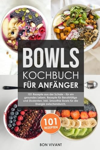 Bowls Kochbuch für Anfänger: 101 Rezepte aus der Schale - für ein gesundes Leben. Rezepte für Berufstätige und Studenten. Inkl. Smoothie Bowls für die Energie zwischendurch