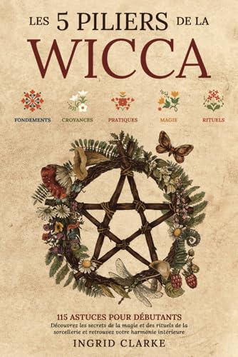 Les 5 piliers de la Wicca: 115 astuces pour débutants. Découvrez les secrets de la magie et des rituels de la sorcellerie et retrouvez votre harmonie intérieure