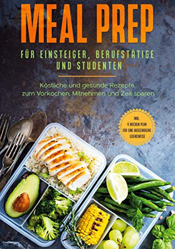 Meal Prep für Einsteiger, Berufstätige und Studenten: Köstliche und gesunde Rezepte zum Vorkochen, Mitnehmen und Zeit sparen - inkl. 4 Wochen Plan für eine ausgewogene Lebensweise