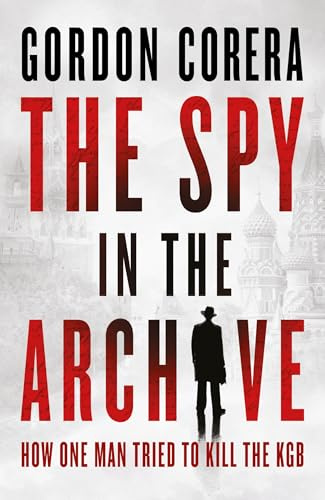 The Spy in the Archive: HOW ONE MAN TRIED TO KILL THE KGB – THE NEW GRIPPING RUSSIAN COLD WAR HISTORY FROM THE CO-HOST OF THE REST IS CLASSIFIED