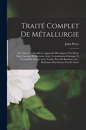 Traité Complet De Métallurgie: Fer; Fours Et Chaudières; Appareils Mécaniques; Fers Bruts, Finis, Laminés Et Spéciaux; Acier; Constitiution Chimique ... Etc.; Résistance Des Fontes, Fers Et Aciers