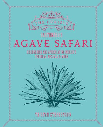 The Curious Bartender's Agave Safari: Discovering and Appreciating Mexico's Tequilas, Mezcals & More