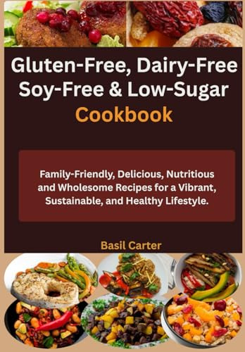 Gluten-Free, Dairy-Free, Soy-Free & Low-Sugar Cookbook: Family-Friendly, Delicious, Nutritious and Wholesome Recipes for a Vibrant, Sustainable, and Healthy Lifestyle