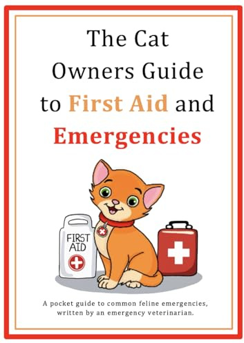 The Cat Owners Guide to First Aid and Emergencies: A pocket guide to common feline emergencies, written by an emergency veterinarian
