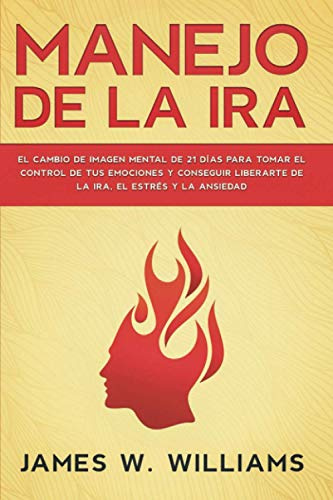 Manejo de la ira: El cambio de imagen mental de 21 días para tomar el control de tus emociones y conseguir liberarte de la ira, el estrés y la ansiedad: 2 (Inteligencia Emocional Práctica)