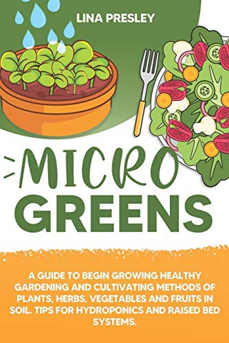 Microgreens: A guide to grow healthy gardening and cultivation methods of plants, herbs, vegetables and fruits in soil. Tips for hydroponics and raised bed systems.