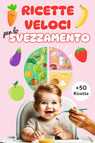 RICETTE VELOCI PER LO SVEZZAMENTO: Ricettario con oltre 50 ricette e consigli pratici per organizzare al meglio i pasti del tuo bambino