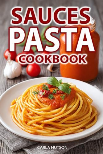Pasta Sauces Cookbook: Classic and Creative Recipes for Tomato-Based, Creamy, Herby, and Bold Flavored Sauces for Every Pasta Dish and Occasion