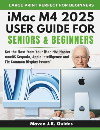 iMac M4 2025 USER GUIDE FOR SENIORS & BEGINNERS: Get the Most from Your iMac M4: Master macOS Sequoia, Apple Intelligence and Fix Common Display Issues