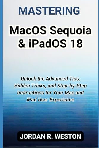 Mastering macOS Sequoia & iPadOS 18: Unlock the Advanced Tips, Hidden Tricks, and Step-by-Step Instructions for Your Mac and iPad User Experience (Gadget Review and Tech Updates)