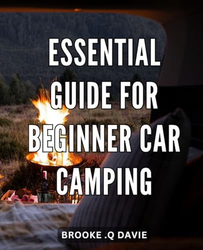 Essential Guide for Beginner Car Camping: Discover the Ultimate Car Camping Adventure: Tips, Tricks and Tools to Make Your First Trip a Success!