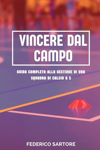 Vincere dal Campo: Guida Completa alla Gestione di una Squadra di Calcio a 5: Strategie, Pianificazione e Leadership per Direttori Sportivi di Successo nel Futsal