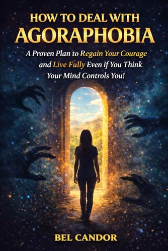 HOW TO DEAL WITH AGORAPHOBIA: A Proven Plan to Regain Your Courage and Live Fully Even If You Think Your Mind Controls You!
