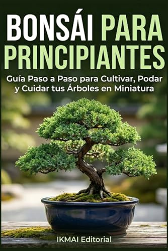 Bonsái para Principiantes Guía Paso a Paso para Cultivar, Podar y Cuidar tus Árboles en Miniatura: Aprende los 3 métodos para crear tu primer bonsái, ... alambre, elige las especies correctas y más.