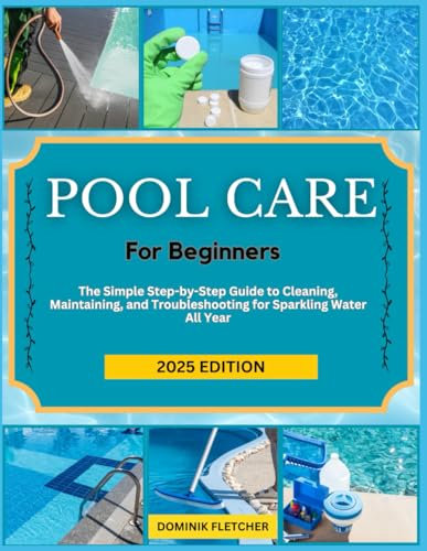 POOL CARE FOR BEGINNERS: The Simple Step-by-Step Guide to Cleaning, Maintaining, and Troubleshooting for Sparkling Water All Year