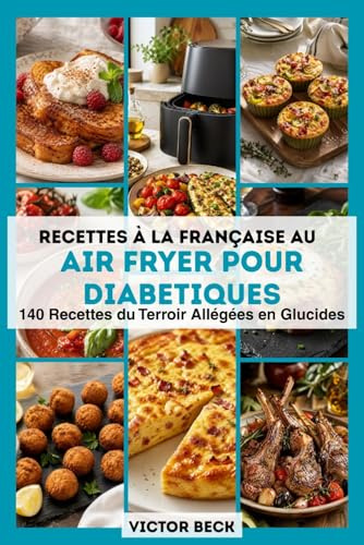 Recettes à la française au Air Fryer pour diabétiques: 140 Recettes du Terroir Allégées en Glucides : Blanquette, Cassoulet, Gratins, Quiches… À IG Bas et Prêtes en 25 Minutes