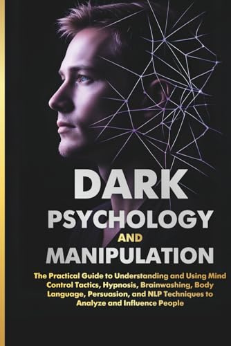 DARK PSYCHOLOGY AND MANIPULATION: The Practical Guide to Understanding and Using Mind Control Tactics, Hypnosis, Brainwashing, Body Language, ... Techniques to Analyze and Influence People