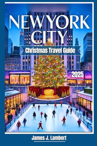 NEW YORK CITY CHRISTMAS TRAVEL GUIDE 2025: Insider Tips, Magical Holiday Lights, Ice Skating, Santa, Rockefeller Center, Families, Couples & Solo, Iconic Festive Attractions & shopping, Winter Magic
