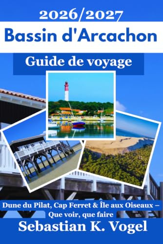 Guide de voyage du Bassin d'Arcachon 2026/2027: Que voir, que faire, itinéraires et conseils pratiques pour découvrir la Dune du Pilat, le Cap Ferret, Arcachon et l'Île aux Oiseaux