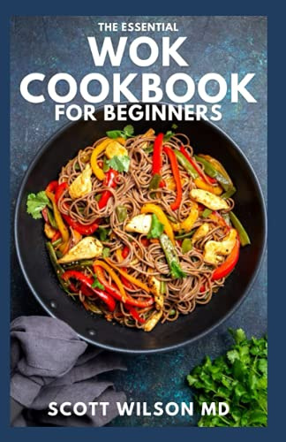 THE ESSENTIAL WOK COOKBOOK FOR BEGINNERS: The Effective Guide to Fresh Recipes to Sizzle and Stir-Fry Restaurant Favorites at Home
