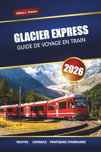 GLACIER EXPRESS GUIDE DE VOYAGE EN TRAIN 2026: Explorez les routes pittoresques des Alpes suisses, les itinéraires et les arrêts incontournables à travers la Suisse