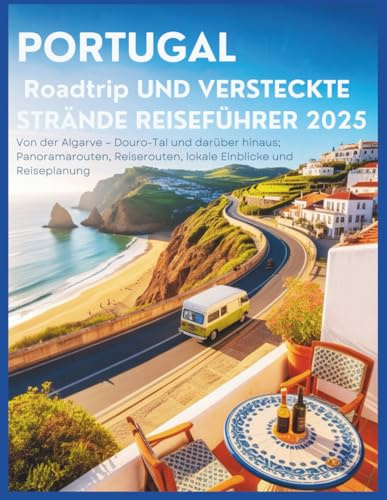 Portugal Roadtrip und versteckte Strände Reiseführer 2025: Von der Algarve ins Dourotal und darüber hinaus: Panoramarouten, Reiserouten, Insidertipps und Reiseplanung