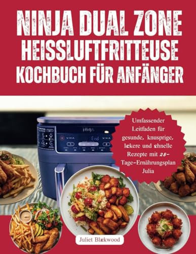 Ninja Dual Zone Heißluftfritteuse Kochbuch für Anfänger: Umfassender Leitfaden für gesunde, knusprige, leckere und schnelle Rezepte mit 28-Tage-Ernährungsplan