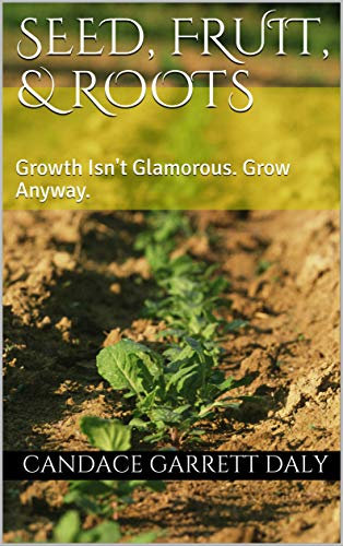 Seed, Fruit, & Roots: Growth Isn't Glamorous. Grow Anyway.
