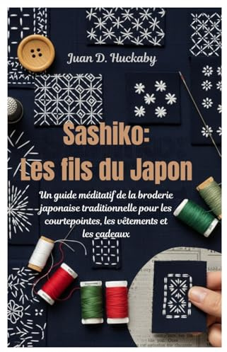 Sashiko: Les fils du Japon: Un guide méditatif de la broderie japonaise traditionnelle pour les courtepointes, les vêtements et les cadeaux