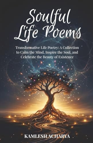 Soulful Life Poems: Transformative Life Poetry: A Collection to Calm the Mind, Inspire the Soul, and Celebrate the Beauty of Existence
