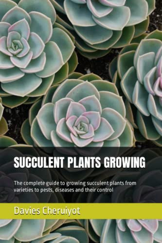 SUCCULENT PLANTS GROWING: The complete guide to growing succulent plants from varieties to pests, diseases and their control (Succulents)