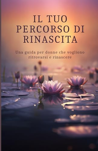 Il tuo percorso di Rinascita: Una guida per donne che vogliono ritrovarsi e rinascere