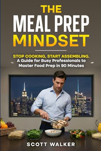 The Meal Prep Mindset: Stop Cooking, Start Assembling. A Guide for Busy Professionals to Master Food Prep in 90 Minutes