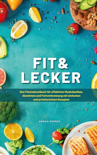 Fit & Lecker: Das Fitnesskochbuch für effektiven Muskelaufbau, Abnehmen und Fettverbrennung mit einfachen und proteinreichen Rezepten inkl. Nährwertangaben