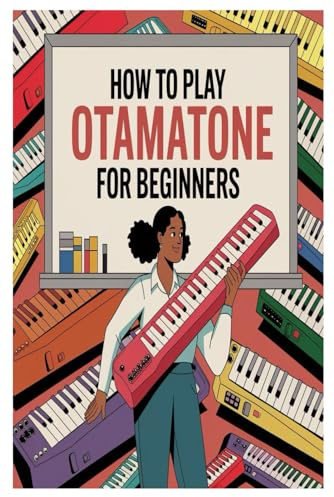HOW TO PLAY OTAMATONE FOR BEGINNERS: A Step-By-Step Beginner’s Guide To Playing The Otamatone With Easy Songs, Fun Techniques, And Creative Expression For All Ages