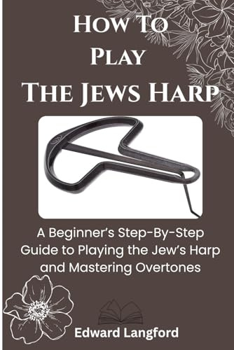 How To Play The Jews Harp: A Beginner’s Step-By-Step Guide to Playing the Jew’s Harp and Mastering Overtones