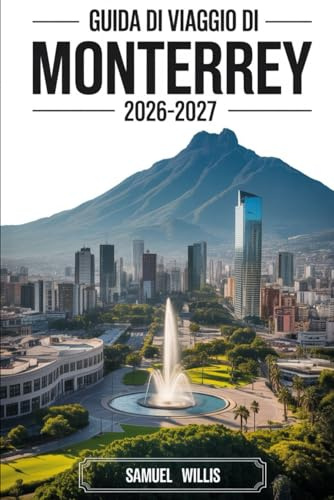 GUIDA DI VIAGGIO DI MONTERREY 2026-2027: Guida per visitatori per la prima volta a Cerro de la Silla,Macroplaza, Parco Ecologico di Chipinque,Canyon ... e gite giornaliere del nord del Messico