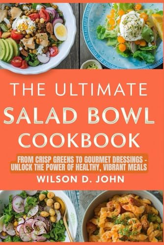 The Ultimate Salad Bowl Cookbook: From Crisp Greens to Gourmet Dressings – Unlock the Power of Healthy, Vibrant Meals