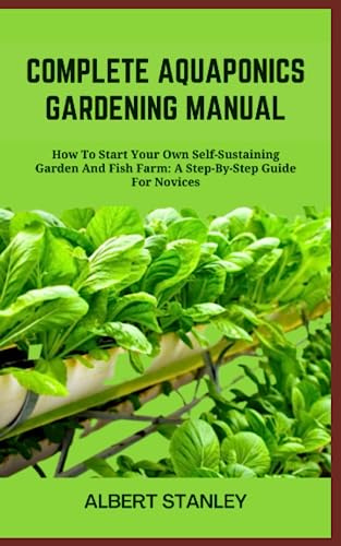 COMPLETE AQUAPONICS GARDENING MANUAL: How To Start Your Own Self-Sustaining Garden And Fish Farm: A Step-By-Step Guide For Novices