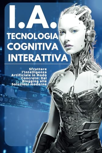 I.A. Tecnologia Cognitiva Interattiva: Sfruttare l'Intelligenza Artificiale in Modo Concreto: Dal Blogging alle Soluzioni Moderne